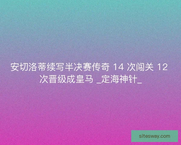 安切洛蒂续写半决赛传奇 14 次闯关 12 次晋级成皇马 _定海神针_