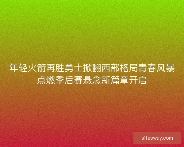 年轻火箭再胜勇士掀翻西部格局青春风暴点燃季后赛悬念新篇章开启