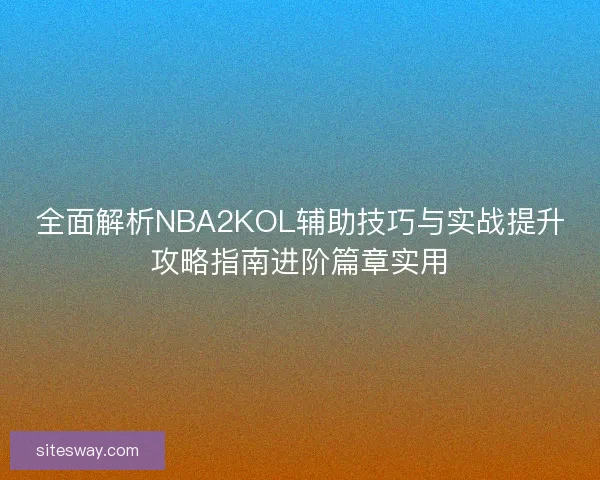 全面解析NBA2KOL辅助技巧与实战提升攻略指南进阶篇章实用